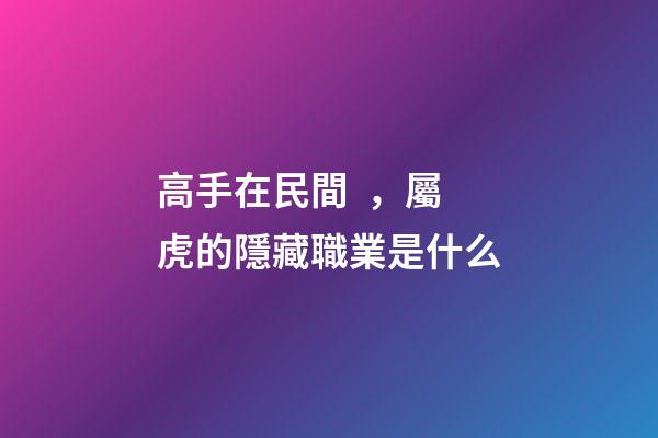 高手在民間，屬虎的隱藏職業是什么
